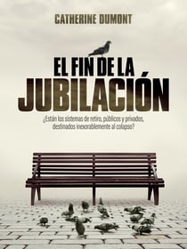 El fin de la jubilación - ¿Están los sistemas de retiro, públicos y privados, destinados inexorablemente al colapso?