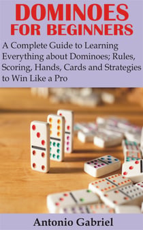 Dominoes for Beginners - A Complete Guide to Learning Everything about Dominoes;Rules, Scoring, Hands, Cards and Strategies to Win Like a Pro