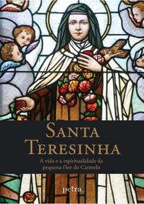 Santa Teresinha - A vida e a espiritualidade da pequena flor do Carmelo