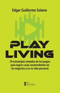Play Living - 24 estrategias tomadas de los juegos para lograr cosas sorprendentes en los negocios y en su vida personal