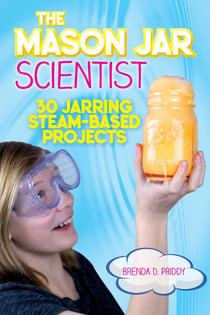 The Mason Jar Scientist - 30 Jarring STEAM-Based Projects