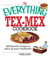 The Everything Tex-Mex Cookbook - 300 Flavorful Recipes to Spice Up Your Mealtimes!