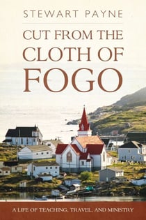 Cut From the Cloth of Fogo - A Life of Teaching, Travel, and Ministry
