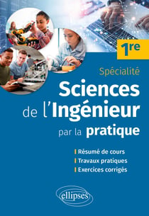 Sciences de l'ingénieur par la pratique : 1re - résume de cours, travaux pratiques et exercices corrigés