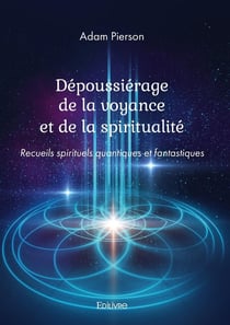 Dépoussiérage de la voyance et de la spiritualité : Recueils spirituels quantiques et fantastiques