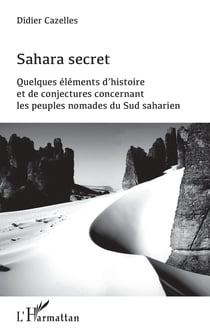 Sahara secret - quelques eéléments d'histoire et de conjectures concernant les peuples nomades du Sud saharien