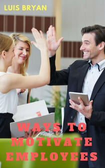 Ways to Motivate Employees: The Happier and More Motivated the Employee, the Happier the Customer, the Healthier the Bottom Line