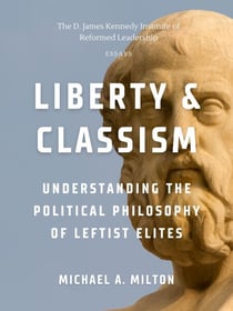 Liberty & Classism: Understanding the Political Philosophy of Leftist Elites - The D. James Kennedy Institute of Reformed Leadership Essays, #2