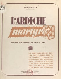 L'Ardèche martyre : crimes commis par les Allemands ou leurs serviteurs en violation du droit international public - Les années sanglantes de 1942 à 1944