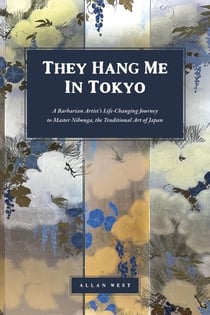 They Hang Me in Tokyo: A Barbarian Artist’s Life-Changing Journey to Master Nihonga, the Traditional Art of Japan