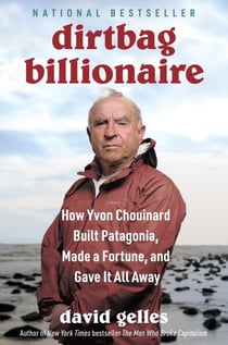 Dirtbag Billionaire - How Yvon Chouinard Built Patagonia, Made a Fortune, and Gave It All Away
