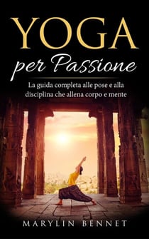 Yoga per Passione: La Guida Completa alle Pose e alla Disciplina che Allena Corpo e Mente - Ancient Wisdom, #1