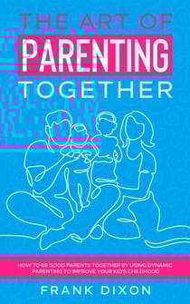 The Art of Parenting Together: How to Be Good Parents Together by Using Dynamic Parenting to Improve Your Kid's Childhood - The Master Parenting Series, #16