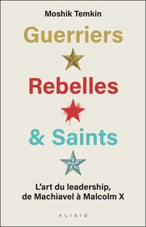 Guerriers, Rebelles & Saints : L'art du leadership de Machiavel à Malcom X