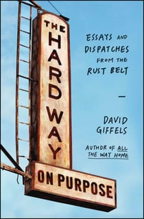 The Hard Way on Purpose - Essays and Dispatches from the Rust Belt