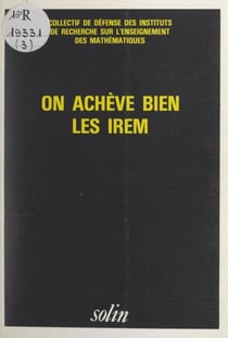 On achève bien les IREM - Contributions à l'étude des hauts faits de la gent mathématicienne et professorale dans sa rage de vivre