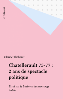 Chatellerault 75-77 : 2 ans de spectacle politique - Essai sur le business du mensonge public