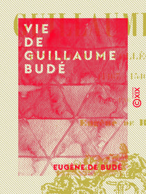 Vie de Guillaume Budé - Fondateur du Collège de France (1467-1540)
