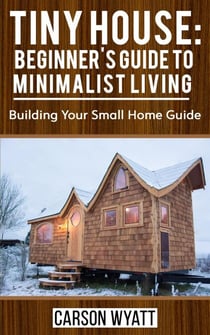 Tiny House: Beginner's Guide to Minimalist Living: Building Your Small Home Guide - Homesteading Freedom