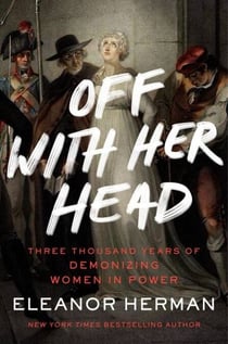 Off with Her Head - Three Thousand Years of Demonizing Women in Power