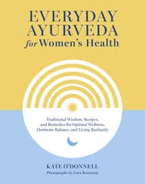 Everyday Ayurveda for Women's Health - Traditional Wisdom, Recipes, and Remedies for Optimal Wellness, Hormone Balance, and Living Radiantly