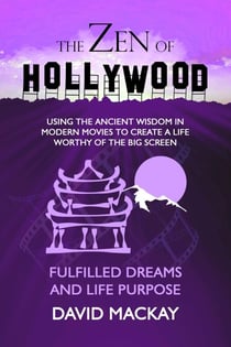 The Zen of Hollywood: Using the Ancient Wisdom in Modern Movies to Create a Life Worthy of the Big Screen. Fulfilled Dreams and Life Purpose. - A Manual for Life, #6