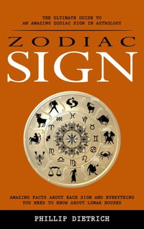 Zodiac Signs: The Ultimate Guide to an Amazing Zodiac Sign in Astrology (Amazing Facts About Each Sign and Everything You Need to Know About Lunar Houses)