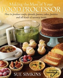 Making the Most of Your Food Processor - How to Produce Soups, Spreads, Purees, Cakes, Pastries and all kinds of Savoury Treats
