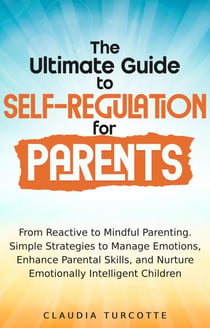 The Ultimate Guide to Self-Regulation for Parents : From Reactive to Mindful Parenting. Simple Strategies to Manage Emotions, Enhance parental Skills and Nurture Emotionnaly Intelligent Children