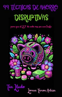 99 Técnicas de Ahorro Disruptivas para que el 27 de Cada Mes Sea una Fiesta - Tea Lludo
