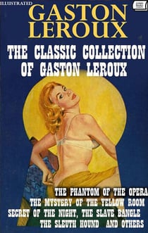 The Classic Collection of Gaston Leroux. Illustrated - The Phantom of the Opera, The Mystery of the Yellow Room, Secret of the Night, The Slave Bangle, The Sleuth Hound and Others