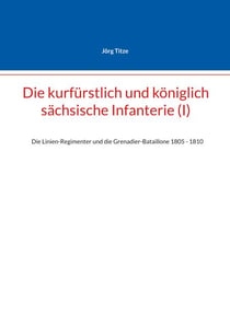 Die kurfürstlich und königlich sächsische Infanterie (I) - Die Linien-Regimenter und die Grenadier-Bataillone 1805 - 1810