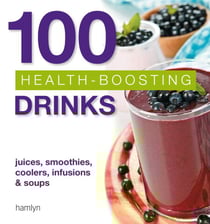 100 Health-Boosting Drinks - Juices, smoothies, coolers, infusions and soups