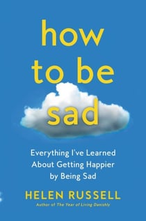 How to Be Sad - Everything I’ve Learned About Getting Happier by Being Sad