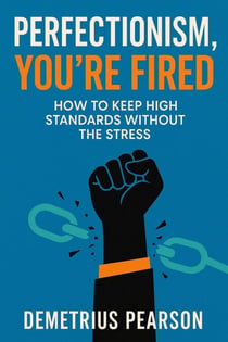 Perfectionism, You’re Fired — How To Keep High Standards Without The Stress
