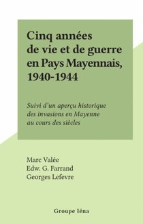 Cinq années de vie et de guerre en Pays Mayennais, 1940-1944 - Suivi d'un aperçu historique des invasions en Mayenne au cours des siècles