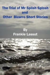 The Trial of Mr Splish Splosh and Other Short Bizarro Stories