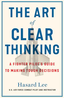 The Art of Clear Thinking - A Fighter Pilot’s Guide to Making Tough Decisions
