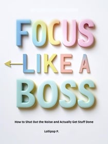 FOCUS LIKE A BOSS: How to Shut Out the Noise and Actually Get Stuff Done