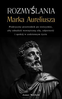 Rozmyślania Marka Aureliusza: Praktyczny przewodnik po stoicyzmie, aby odnaleźć wewnętrzną siłę, odporność i spokój w codziennym życiu