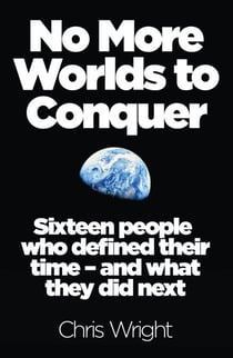 No More Worlds to Conquer - Sixteen People Who Defined Their Time – And What They Did Next
