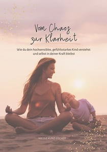 Vom Chaos zur Klarheit - Wie du dein hochsensibles, gefühlsstarkes Kind verstehst und selbst in deiner Kraft bleibst