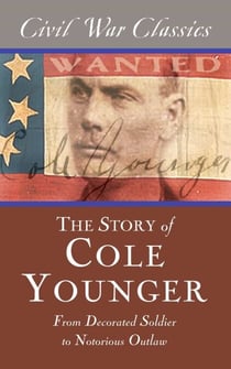 The Story of Cole Younger (Civil War Classics) - From Decorated Soldier to Notorious Outlaw