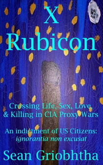 X Rubicon: Crossing Life, Sex, Love, & Killing in CIA Proxy Wars: An indictment of US Citizens: ignorantia non excusat