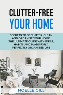 Clutter-Free Your Home: Secrets to Declutter, Clean and Organise Your Home. the Ultimate Guide with Ideas, Habits and Plans for a Perfectly Organized Life - Home, #1