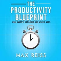 The Productivity Blueprint: Work Smarter, Not Harder, and Achieve More