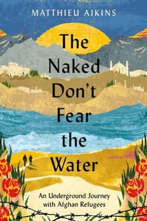 The Naked Don't Fear the Water - An Underground Journey with Afghan Refugees