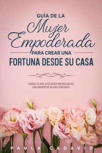 Guía de la Mujer Empoderada para Crear una Fortuna desde su Casa:  Gana 10 mil dólares mensuales sin invertir ni un centavo.