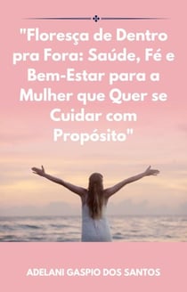 "Floresça de Dentro pra Fora: Saúde, Fé e Bem-Estar para a Mulher que Quer se Cuidar com Propósito"