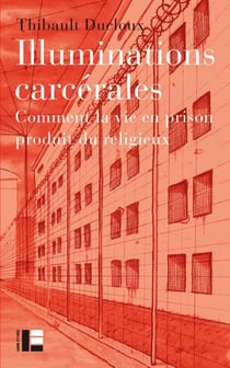 Illuminations carcérales - Comment la vie en prison produit du religieux